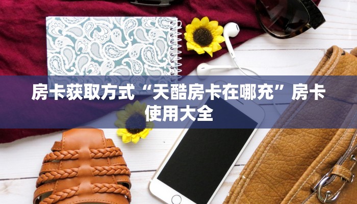 房卡获取方式“天酷房卡在哪充”房卡使用大全