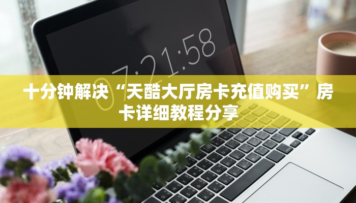 十分钟解决“天酷大厅房卡充值购买”房卡详细教程分享
