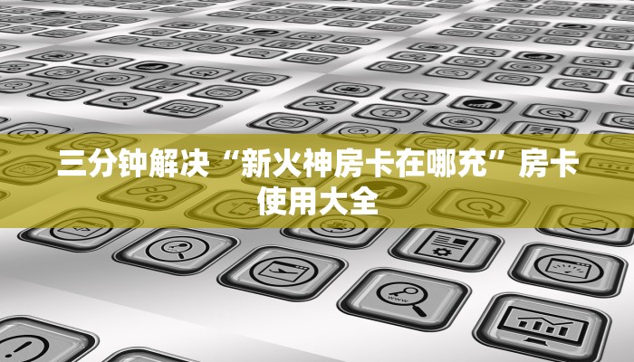 三分钟解决“新火神房卡在哪充”房卡使用大全