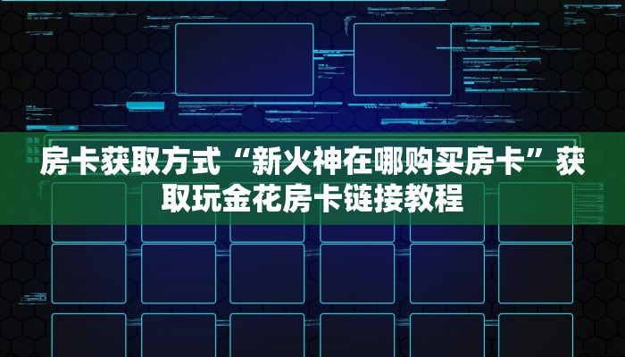 房卡获取方式“新火神在哪购买房卡”获取玩金花房卡链接教程