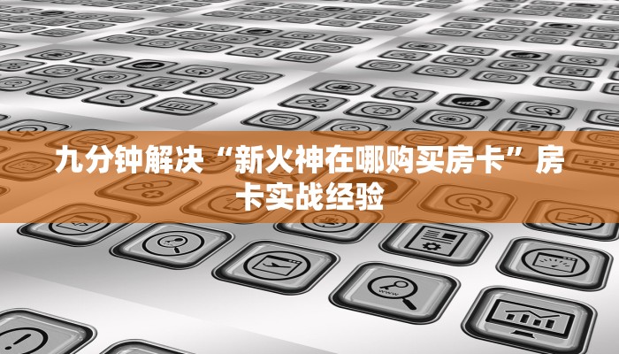 九分钟解决“新火神在哪购买房卡”房卡实战经验