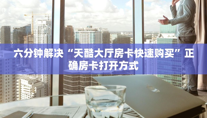 六分钟解决“天酷大厅房卡快速购买”正确房卡打开方式