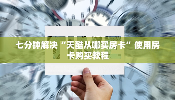 七分钟解决“天酷从哪买房卡”使用房卡购买教程