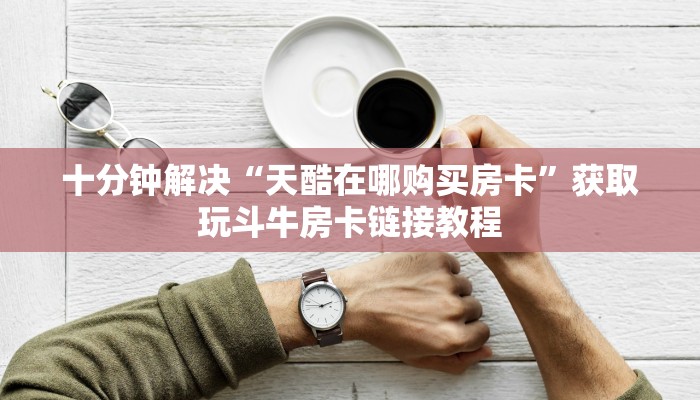 十分钟解决“天酷在哪购买房卡”获取玩斗牛房卡链接教程