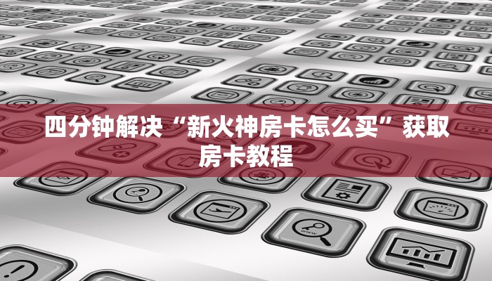 四分钟解决“新火神房卡怎么买”获取房卡教程
