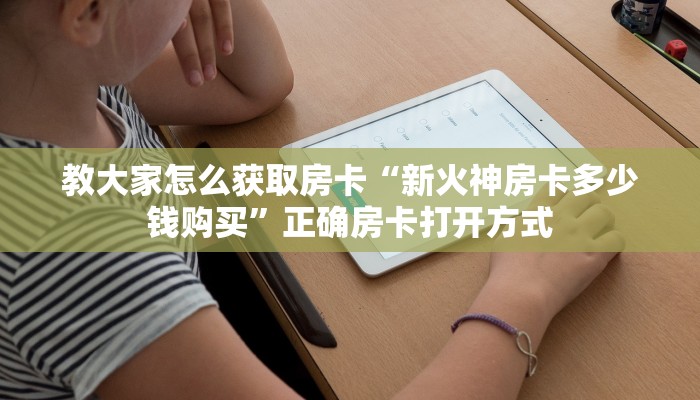 教大家怎么获取房卡“新火神房卡多少钱购买”正确房卡打开方式