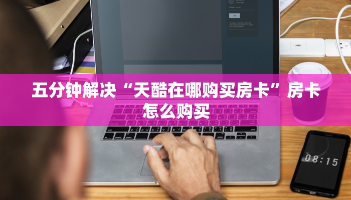 五分钟解决“天酷在哪购买房卡”房卡怎么购买
