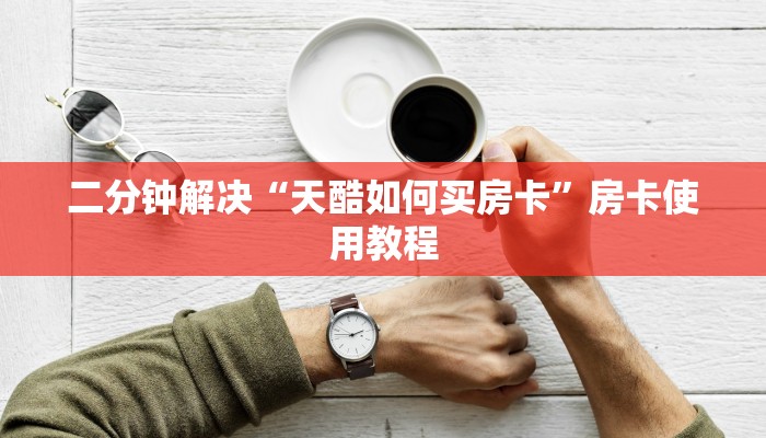 二分钟解决“天酷如何买房卡”房卡使用教程
