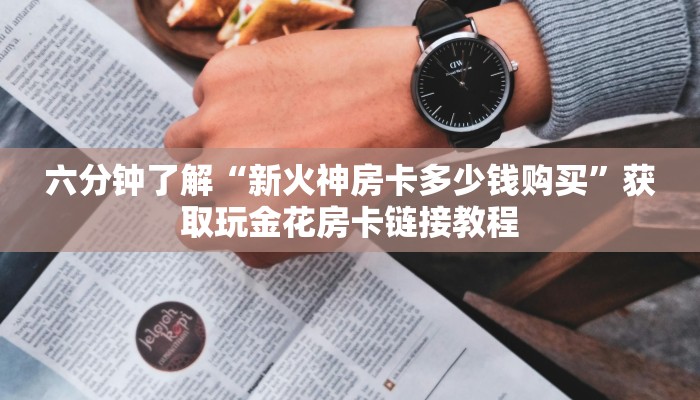 六分钟了解“新火神房卡多少钱购买”获取玩金花房卡链接教程