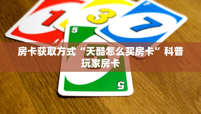 房卡获取方式“天酷怎么买房卡”科普玩家房卡