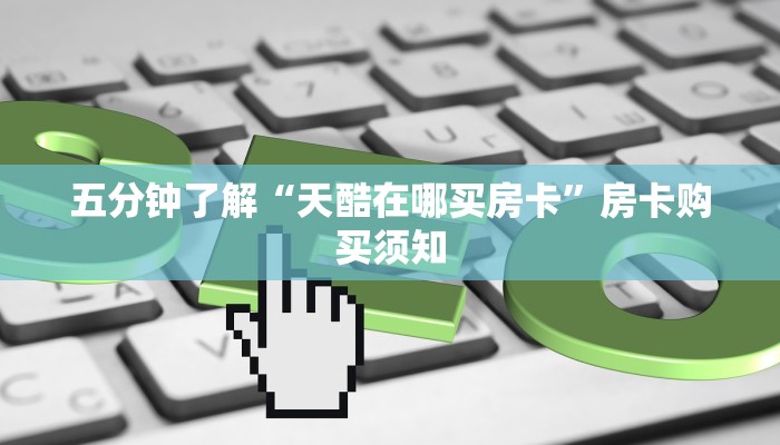 五分钟了解“天酷在哪买房卡”房卡购买须知