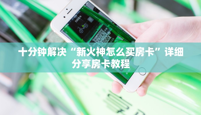 十分钟解决“新火神怎么买房卡”详细分享房卡教程