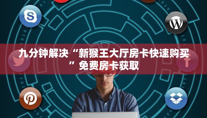 九分钟解决“新猴王大厅房卡快速购买”免费房卡获取