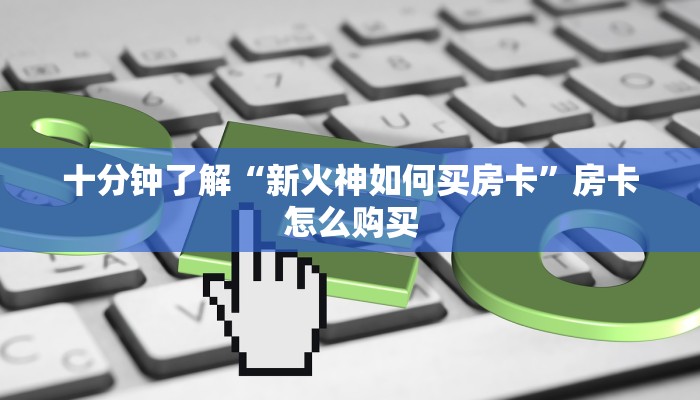 十分钟了解“新火神如何买房卡”房卡怎么购买