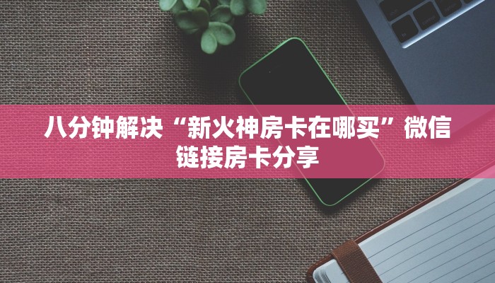 八分钟解决“新火神房卡在哪买”微信链接房卡分享