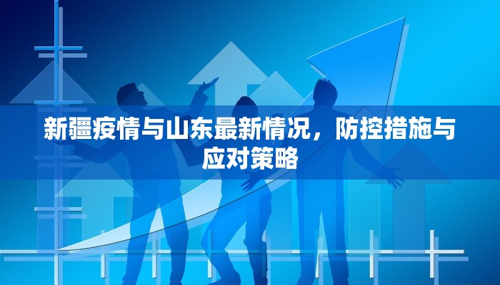 新疆疫情与山东最新情况，防控措施与应对策略