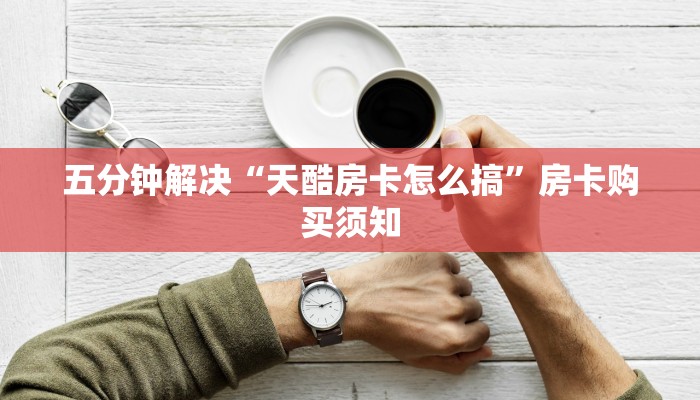五分钟解决“天酷房卡怎么搞”房卡购买须知