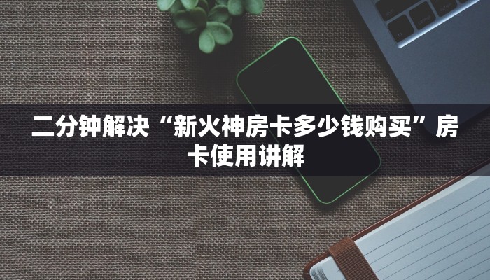 二分钟解决“新火神房卡多少钱购买”房卡使用讲解