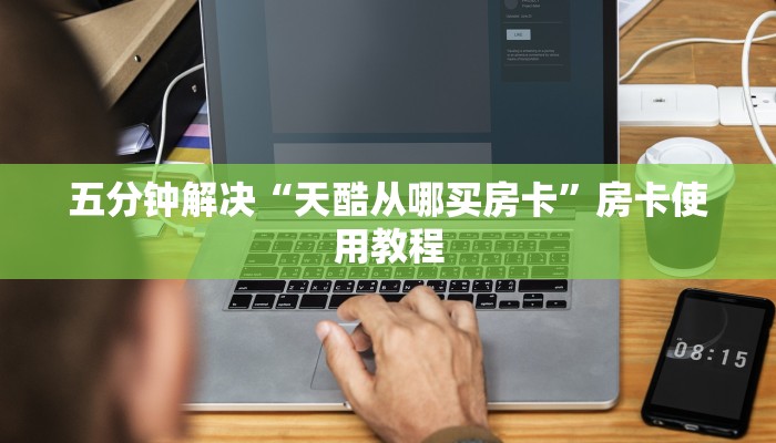 五分钟解决“天酷从哪买房卡”房卡使用教程