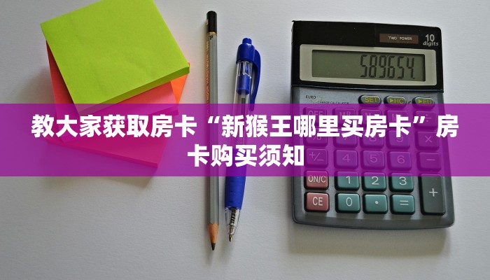 教大家获取房卡“新猴王哪里买房卡”房卡购买须知