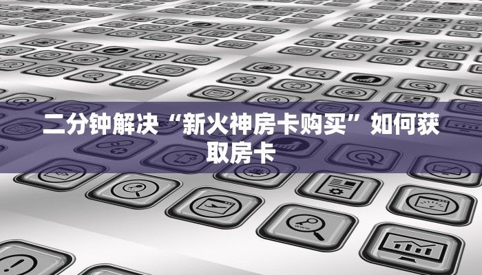 二分钟解决“新火神房卡购买”如何获取房卡