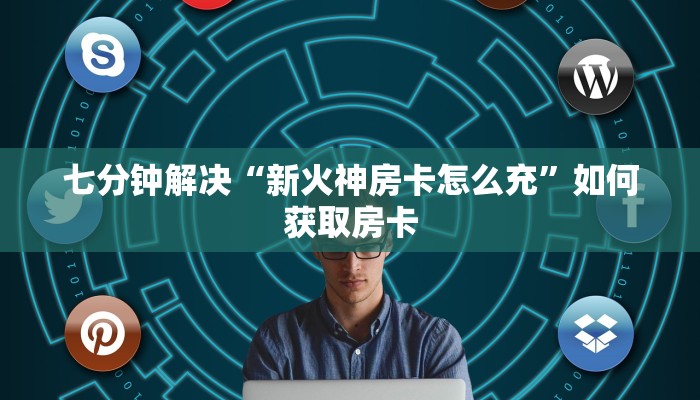 七分钟解决“新火神房卡怎么充”如何获取房卡