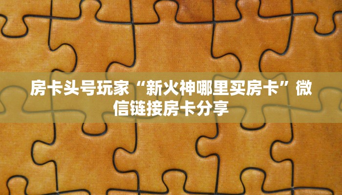 房卡头号玩家“新火神哪里买房卡”微信链接房卡分享