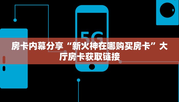 房卡内幕分享“新火神在哪购买房卡”大厅房卡获取链接
