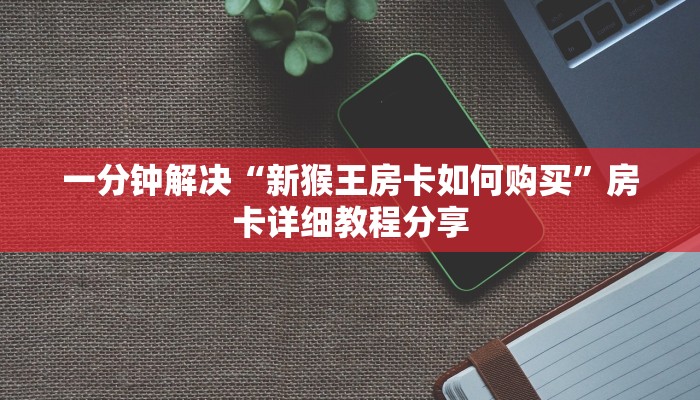 一分钟解决“新猴王房卡如何购买”房卡详细教程分享