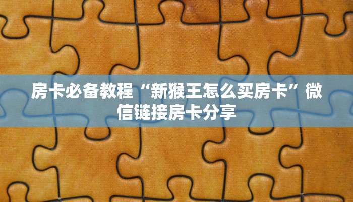 房卡必备教程“新猴王怎么买房卡”微信链接房卡分享
