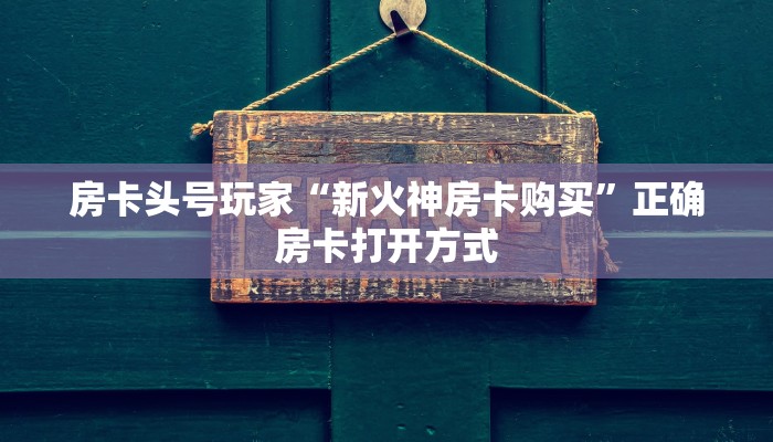 房卡头号玩家“新火神房卡购买”正确房卡打开方式