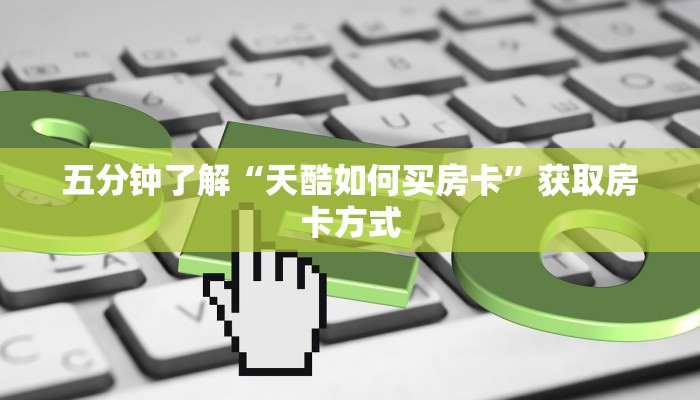 五分钟了解“天酷如何买房卡”获取房卡方式