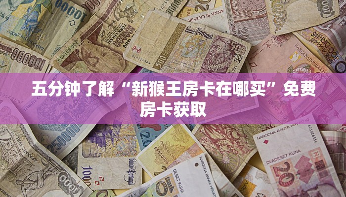 五分钟了解“新猴王房卡在哪买”免费房卡获取