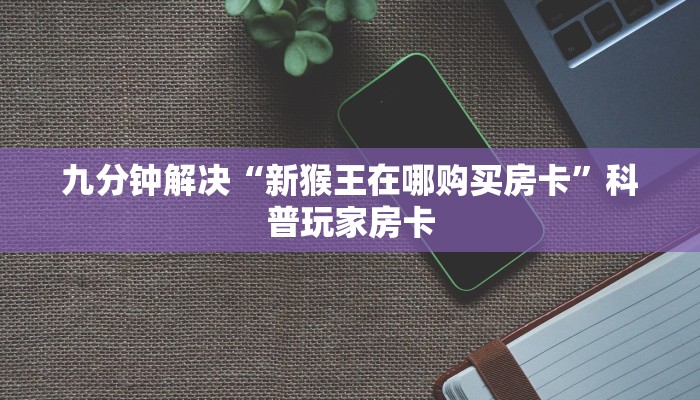 九分钟解决“新猴王在哪购买房卡”科普玩家房卡