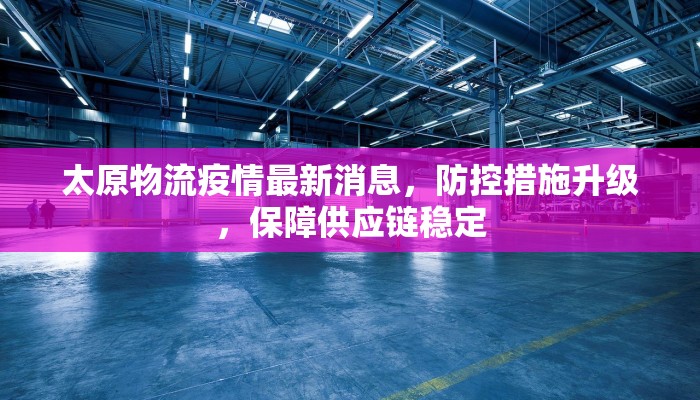太原物流疫情最新消息，防控措施升级，保障供应链稳定