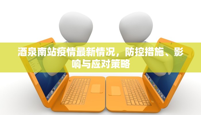 酒泉南站疫情最新情况，防控措施、影响与应对策略