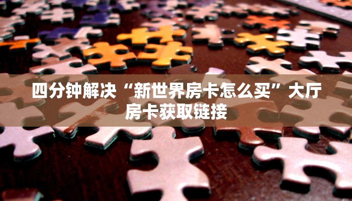 四分钟解决“新世界房卡怎么买”大厅房卡获取链接