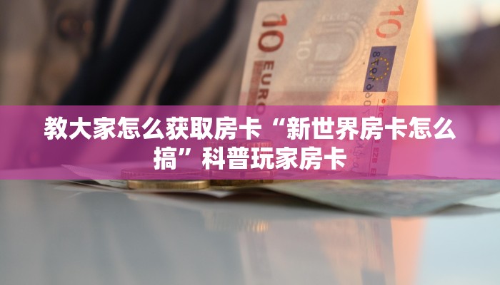 教大家怎么获取房卡“新世界房卡怎么搞”科普玩家房卡