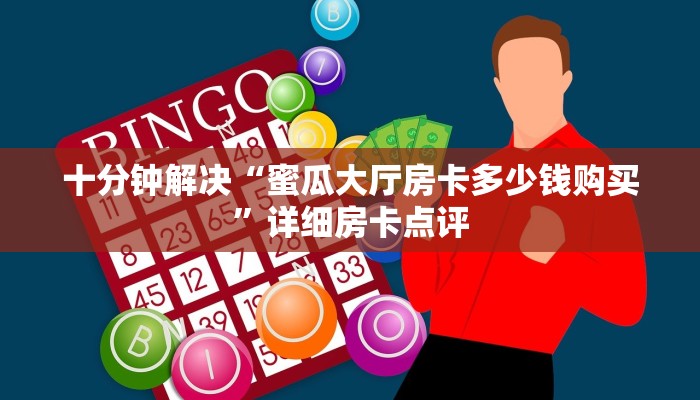 十分钟解决“蜜瓜大厅房卡多少钱购买”详细房卡点评