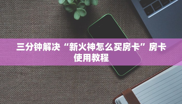 三分钟解决“新火神怎么买房卡”房卡使用教程