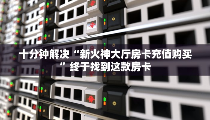 十分钟解决“新火神大厅房卡充值购买”终于找到这款房卡