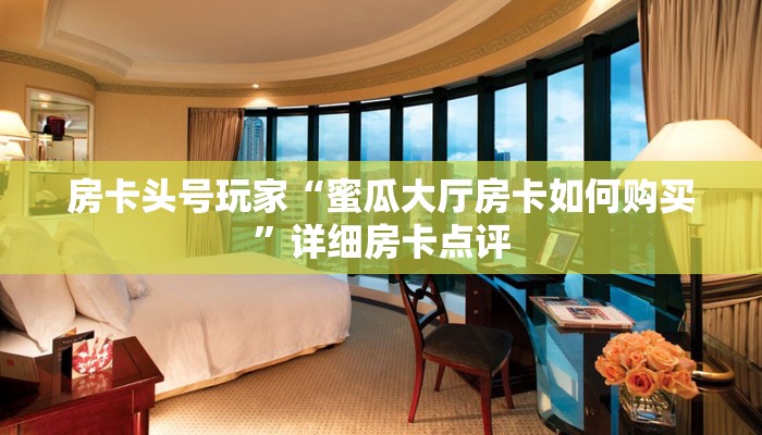 房卡头号玩家“蜜瓜大厅房卡如何购买”详细房卡点评