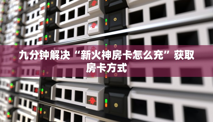 九分钟解决“新火神房卡怎么充”获取房卡方式