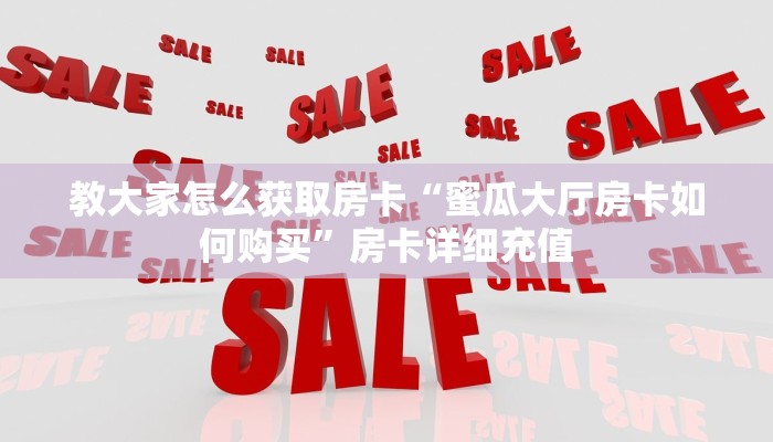 教大家怎么获取房卡“蜜瓜大厅房卡如何购买”房卡详细充值