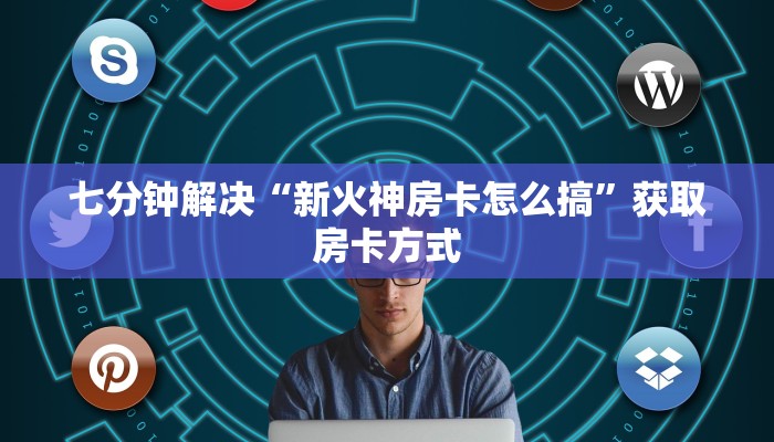 七分钟解决“新火神房卡怎么搞”获取房卡方式