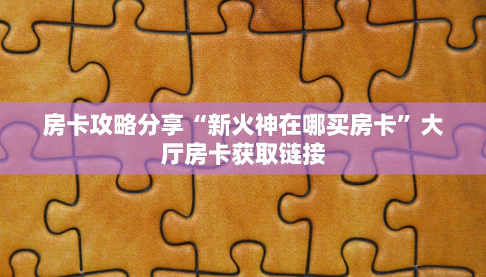 房卡攻略分享“新火神在哪买房卡”大厅房卡获取链接