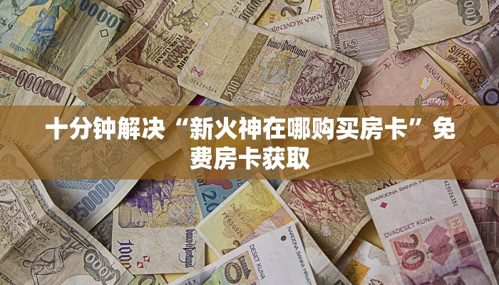十分钟解决“新火神在哪购买房卡”免费房卡获取