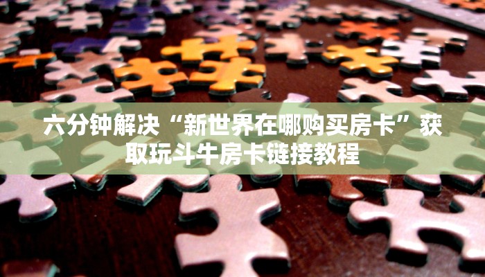 六分钟解决“新世界在哪购买房卡”获取玩斗牛房卡链接教程