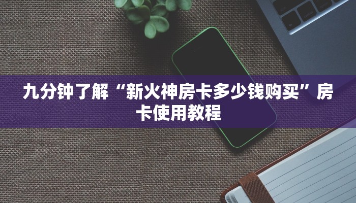 九分钟了解“新火神房卡多少钱购买”房卡使用教程