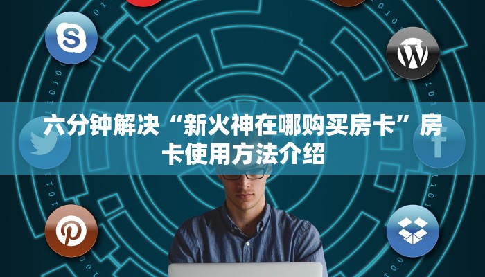 六分钟解决“新火神在哪购买房卡”房卡使用方法介绍